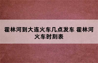 霍林河到大连火车几点发车 霍林河火车时刻表